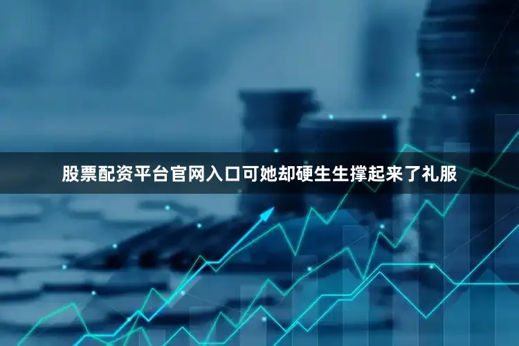 股票配资平台官网入口可她却硬生生撑起来了礼服