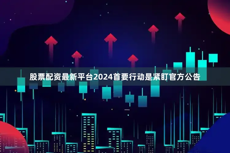 股票配资最新平台2024首要行动是紧盯官方公告
