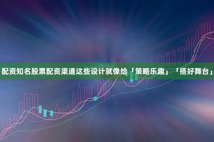 配资知名股票配资渠道这些设计就像给「策略乐趣」「搭好舞台」