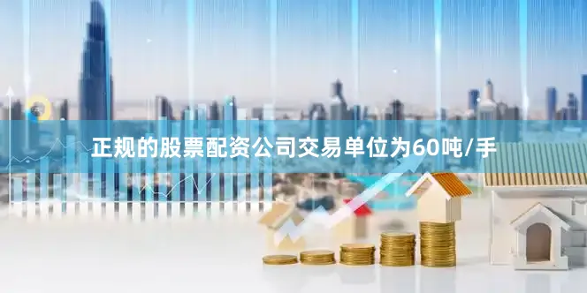 正规的股票配资公司交易单位为60吨/手