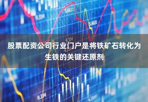 股票配资公司行业门户是将铁矿石转化为生铁的关键还原剂