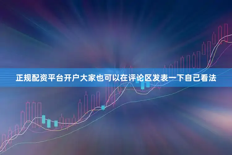 正规配资平台开户大家也可以在评论区发表一下自己看法