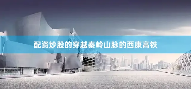 配资炒股的　　穿越秦岭山脉的西康高铁